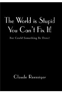 The World Is Stupid-You Can't Fix It!