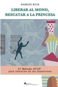 Liberar al mono, rescatar a la princesa: El Metodo AFOP para liberarse de las obsesiones