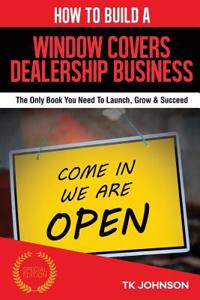 How to Build a Window Covers Dealership Business (Special Edition): The Only Book You Need to Launch, Grow & Succeed