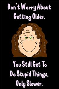 Don't Worry About Getting Older. You Still Get To Do Stupid Things, Only Slower.