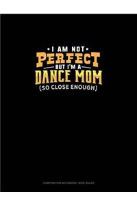 I Am Not Perfect But I'm A Dance Mom So Close Enough