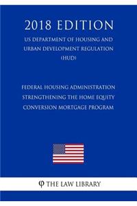 Federal Housing Administration - Strengthening the Home Equity Conversion Mortgage Program (Us Department of Housing and Urban Development Regulation) (Hud) (2018 Edition)