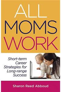 All Moms Work: Short-Term Career Strategies for Long-Range Success