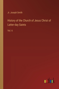 History of the Church of Jesus Christ of Latter-day Saints: Vol. 6