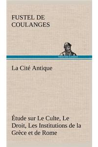La Cité Antique Étude sur Le Culte, Le Droit, Les Institutions de la Grèce et de Rome