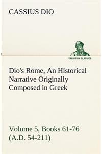 Dio's Rome, Volume 5, Books 61-76 (A.D. 54-211) An Historical Narrative Originally Composed in Greek During The Reigns of Septimius Severus, Geta and Caracalla, Macrinus, Elagabalus and Alexander Severus