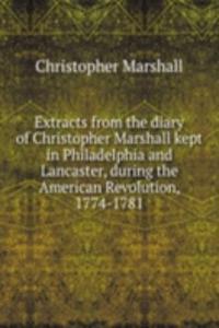 Extracts from the diary of Christopher Marshall kept in Philadelphia and Lancaster, during the American Revolution, 1774-1781
