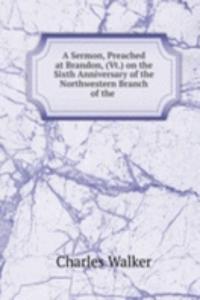 Sermon, Preached at Brandon, (Vt.) on the Sixth Anniversary of the Northwestern Branch of the .