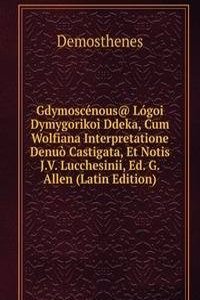 Gdymoscenous@ Logoi Dymygorikoi Ddeka, Cum Wolfiana Interpretatione Denuo Castigata, Et Notis J.V. Lucchesinii, Ed. G. Allen (Latin Edition)