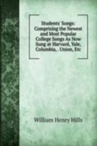 Students' Songs: Comprising the Newest and Most Popular College Songs As Now Sung at Harvard, Yale, Columbia, . Union, Etc