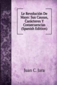 Le Revolucion De Mayo: Sus Causas, Caracteres Y Consecuencias (Spanish Edition)