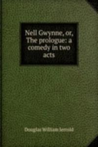 Nell Gwynne, or, The prologue: a comedy in two acts