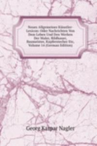 Neues Allgemeines Kunstler-Lexicon: Oder Nachrichten Von Dem Leben Und Den Werken Der Maler, Bildhauer, Baumeister, Kupferstecher Etc, Volume 14 (German Edition)