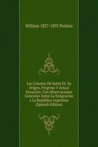 Las Colonias De Santa Fe. Su Origen, Progreso Y Actual Situacion: Con Observaciones Generales Sobre La Emigracion a La Republica Argentina (Spanish Edition)