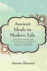 Ancient Ideals in Modern Life: Four Lectures Delivered at the Twenty-Fifth Anniversary Meeting of the Theosophical Society, at Benares, December 1900 [Hardcover]