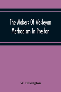 Makers Of Wesleyan Methodism In Preston And The Relation Of Methodism To The Temperance & Tee-Total Movements