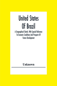 United States Of Brazil. A Geographical Sketch, With Special Reference To Economic Conditions And Prospects Of Future Development
