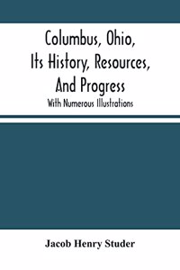 Columbus, Ohio, Its History, Resources, And Progress