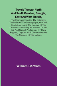 Travels Through North and South Carolina, Georgia, East and West Florida, the Cherokee Country, the Extensive Territories of the Muscogulges, or Creek Confederacy, and the Country of the Chactaws Containing an Account of the Soil and Natural Produc