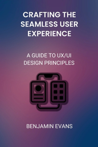 Crafting the Seamless User Experience: A Guide to UX/UI Design Principles