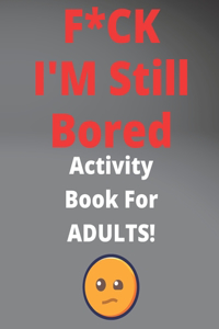 F*CK I'M Still Bored Activity Book For ADULTS!