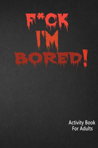 F*ck I'm Bored! Activity Book For Adults