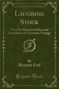 Laughing Stock: Over Six-Hundred Jokes and Anecdotes of Uncertain Vintage (Classic Reprint)