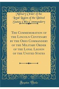 The Commemoration of the Lincoln Centenary by the Ohio Commandery of the Military Order of the Loyal Legion of the United States (Classic Reprint)
