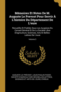 Mémoires Et Notes De M. Auguste Le Prevost Pour Servir À L'histoire Du Département De L'eure: Recueillis Et Publiés Sous Les Auspices Du Conseil Général Et De La Société Libre D'agriculture, Sciences, Arts Et Belles-Lettres De L'eure; Volume 