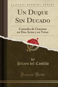 Un Duque Sin Ducado: Comedia de Gracioso En DOS Actos Y En Verso (Classic Reprint)