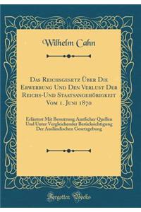 Das Reichsgesetz ï¿½ber Die Erwerbung Und Den Verlust Der Reichs-Und Staatsangehï¿½rigkeit Vom 1. Juni 1870: Erlï¿½utert Mit Benutzung Amtlicher Quellen Und Unter Vergleichender Berï¿½cksichtigung Der Auslï¿½ndischen Gesetzgebung (Classic Reprint)