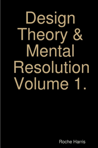 Design Theory & Mental Resolution Volume 1.