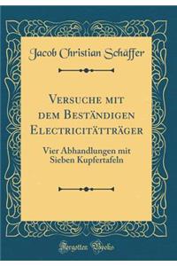 Versuche Mit Dem BestÃ¤ndigen ElectricitÃ¤ttrÃ¤ger: Vier Abhandlungen Mit Sieben Kupfertafeln (Classic Reprint)