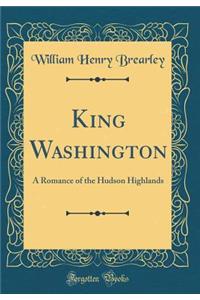 King Washington: A Romance of the Hudson Highlands (Classic Reprint)