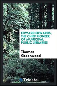 Edward Edwards the Chief Pioneer of Municipal Public Libraries