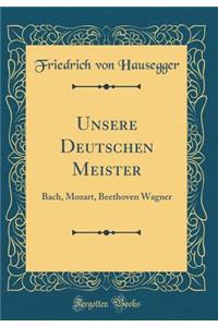 Unsere Deutschen Meister: Bach, Mozart, Beethoven Wagner (Classic Reprint)