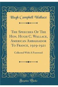 The Speeches of the Hon. Hugh C. Wallace, American Ambassador to France, 1919-1921: Collected with a Foreword (Classic Reprint)