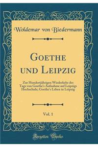 Goethe und Leipzig, Vol. 1: Zur Hundertjährigen Wiederkehr des Tags von Goethe's Aufnahme auf Leipzigs Hochschule; Goethe's Leben in Leipzig (Classic Reprint)