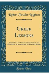 Greek Lessons: Adapted to Goodwin's Greek Grammar, and Intended as an Introduction to His Greek Reader (Classic Reprint): Adapted to Goodwin's Greek Grammar, and Intended as an Introduction to His Greek Reader (Classic Reprint)