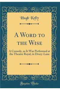 A Word to the Wise: A Comedy, as It Was Performed at the Theatre Royal, in Drury-Lane (Classic Reprint)
