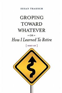 Groping Toward Whatever or How I Learned to Retire, Sort of