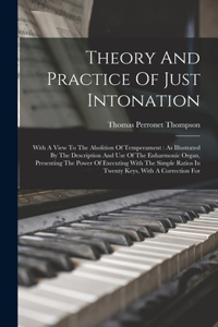 Theory And Practice Of Just Intonation: With A View To The Abolition Of Temperament: As Illustrated By The Description And Use Of The Enharmonic Organ, Presenting The Power Of Executing Wi