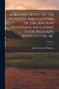 Second Series of the Manners and Customs of the Ancient Egyptians, Including Their Religion, Agriculture, &c; Volume 1