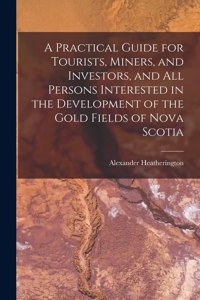 Practical Guide for Tourists, Miners, and Investors, and All Persons Interested in the Development of the Gold Fields of Nova Scotia