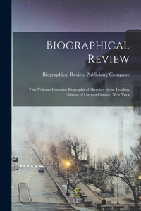 Biographical Review; This Volume Contains Biographical Sketches of the Leading Citizens of Cayuga County, New York