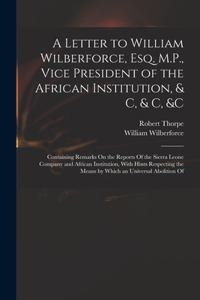 Letter to William Wilberforce, Esq. M.P., Vice President of the African Institution, & C, & C, &c