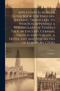 Appleton's European Guide Book for English-Speaking Travellers. to Which Is Appended a Vocabulary of Travel-Talk, in English, German, French and Italian, a Hotel List and Specialties of European Cities; Volume 2