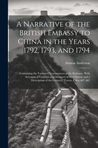 Narrative of the British Embassy to China in the Years 1792, 1793, and 1794; Containing the Various Circumstances of the Embassy, With Accounts of Customs and Manners of the Chinese and a Description of the Country, Towns, Cities &c. &c