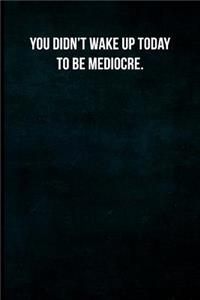 You didn't wake up today to be mediocre.