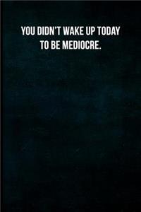 You didn't wake up today to be mediocre.